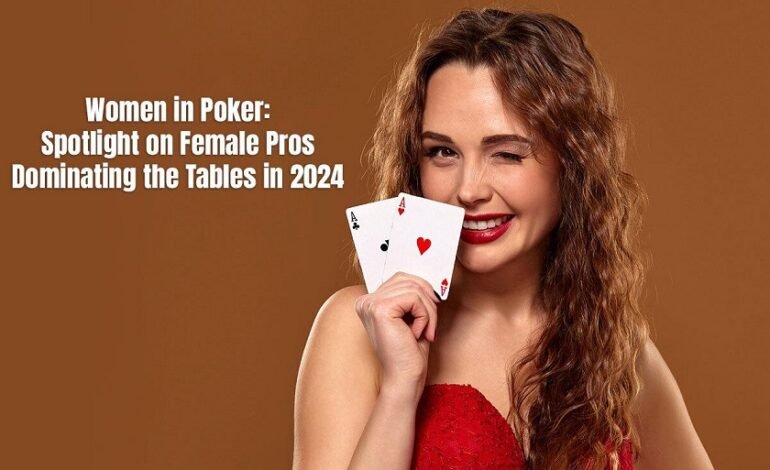 Women in Poker: Spotlight on Female Pros Dominating the Tables in 2024